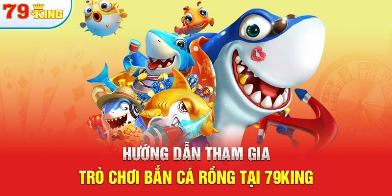 Hướng dẫn tham gia trò chơi bắn cá rồng tại 79KING