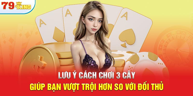 Lưu ý cách chơi 3 cây giúp bạn vượt trội hơn so với đối thủ